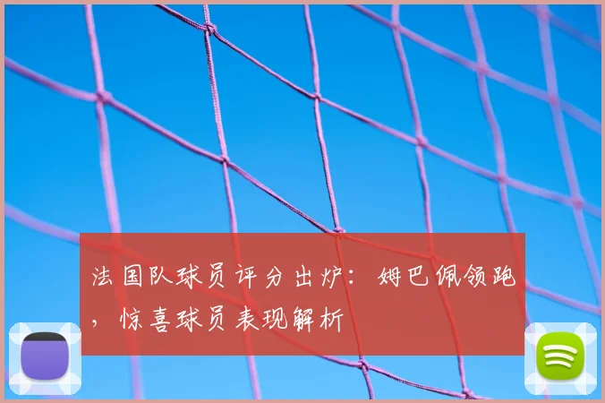 法国队球员评分出炉:姆巴佩领跑,惊喜球员表现解析