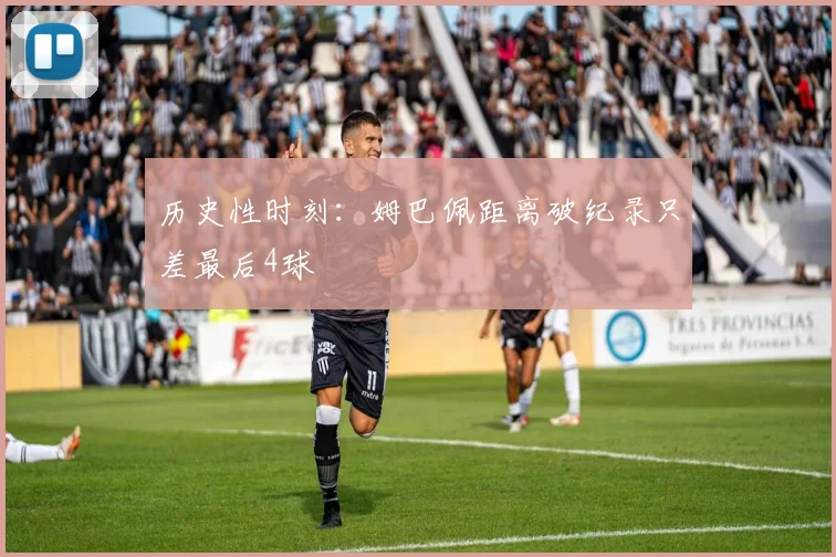 历史性时刻:姆巴佩距离破纪录只差最后4球