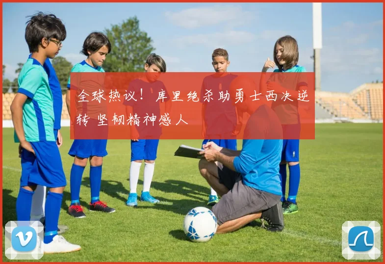 全球热议！库里绝杀助勇士西决逆转 坚韧精神感人