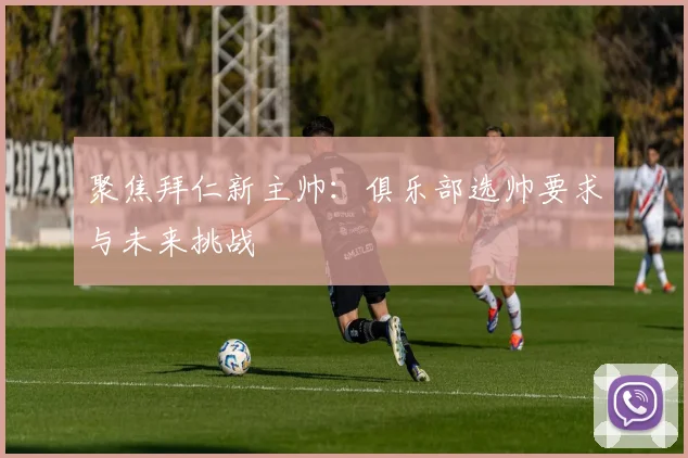 聚焦拜仁新主帅：俱乐部选帅要求与未来挑战
