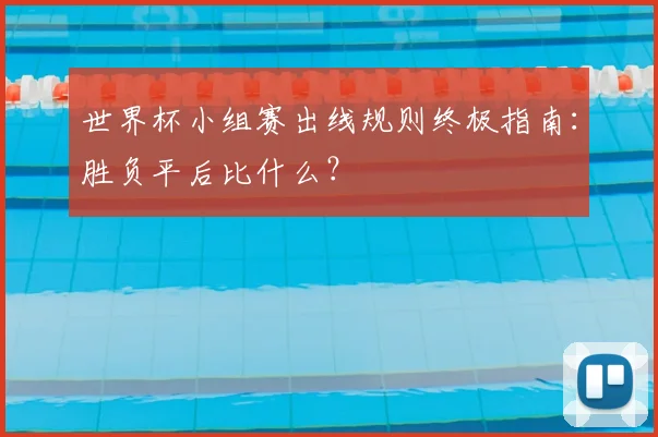 世界杯小组赛出线规则终极指南：胜负平后比什么？