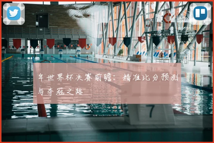 年世界杯决赛前瞻：精准比分预测与夺冠之路