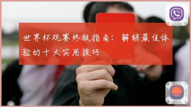 世界杯观赛终极指南：解锁最佳体验的十大实用技巧