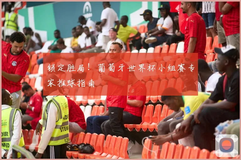 锁定胜局！葡萄牙世界杯小组赛专家推球指南