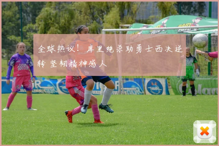 全球热议！库里绝杀助勇士西决逆转 坚韧精神感人