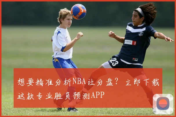 想要精准分析NBA让分盘？立即下载这款专业胜负预测APP