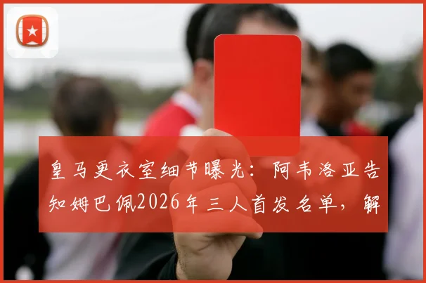 皇马更衣室细节曝光：阿韦洛亚告知姆巴佩2026年三人首发名单，解析其“无需冒险”深层原因
