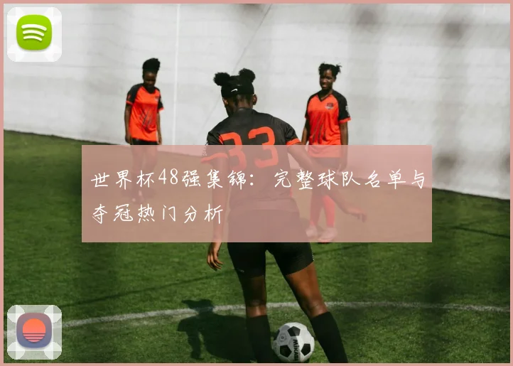 世界杯48强集锦：完整球队名单与夺冠热门分析