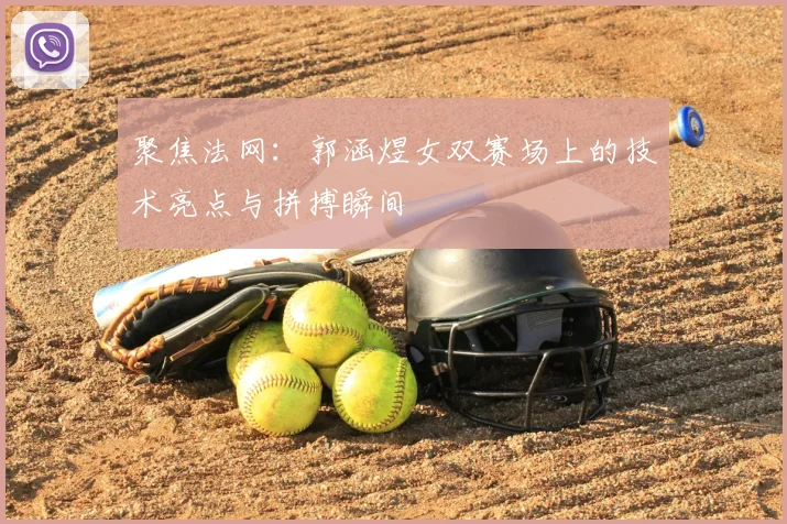 聚焦法网：郭涵煜女双赛场上的技术亮点与拼搏瞬间
