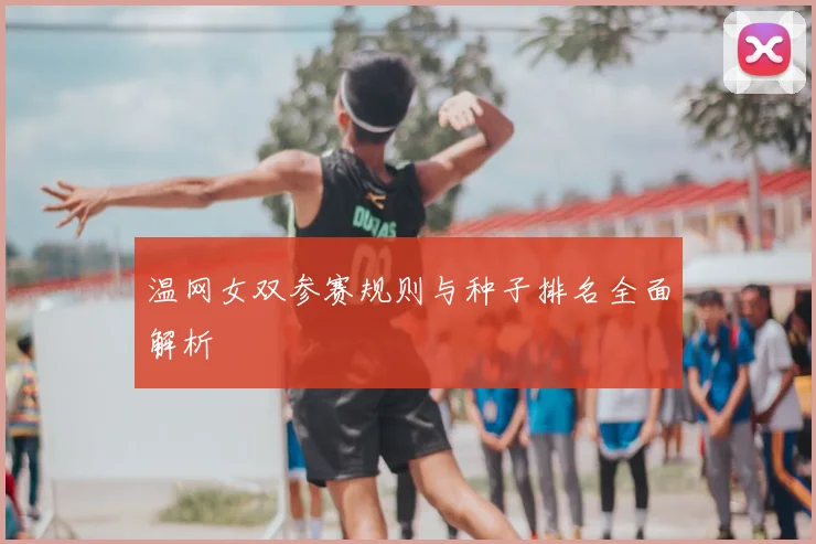 温网女双参赛规则与种子排名全面解析