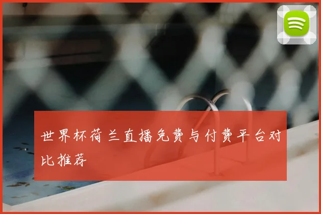 世界杯荷兰直播免费与付费平台对比推荐