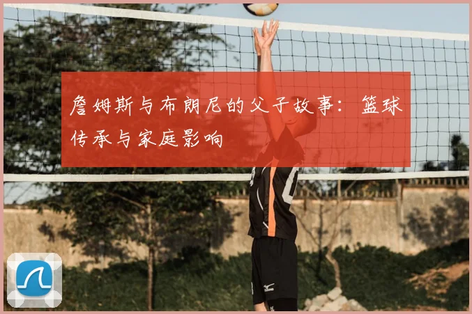 詹姆斯与布朗尼的父子故事：篮球传承与家庭影响