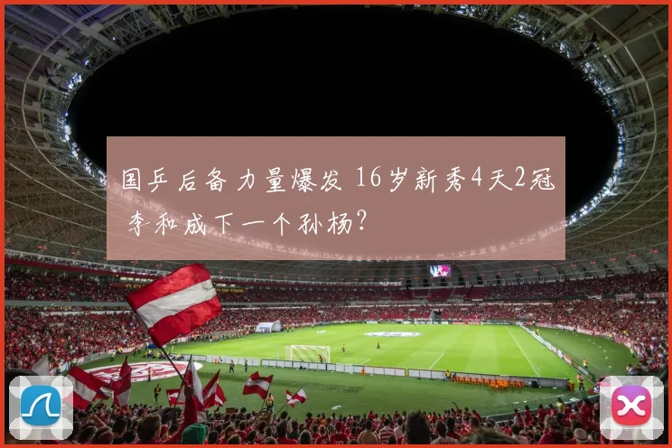 国乒后备力量爆发 16岁新秀4天2冠 李和成下一个孙杨？