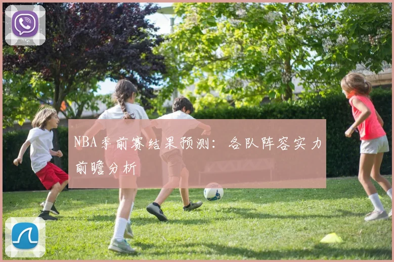 NBA季前赛结果预测：各队阵容实力前瞻分析