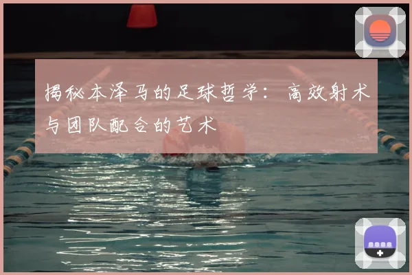 揭秘本泽马的足球哲学：高效射术与团队配合的艺术
