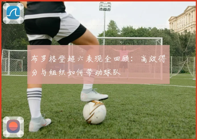 布罗格登超六表现全回顾：高效得分与组织如何带动球队