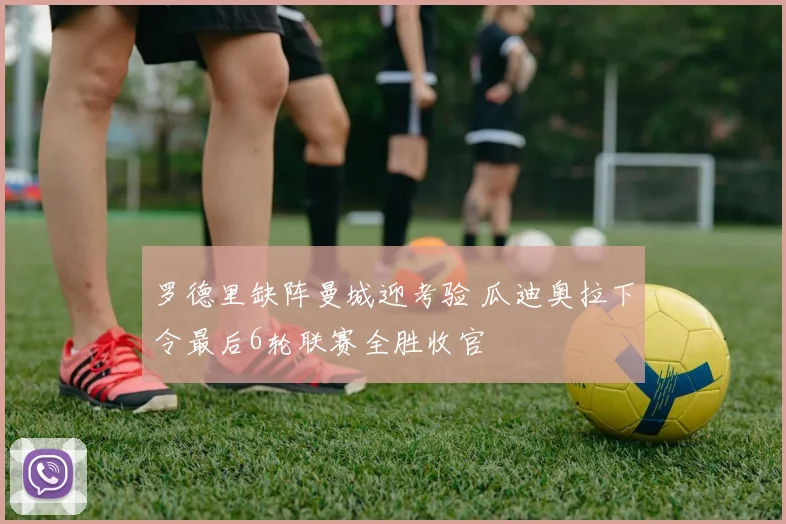 罗德里缺阵曼城迎考验 瓜迪奥拉下令最后6轮联赛全胜收官