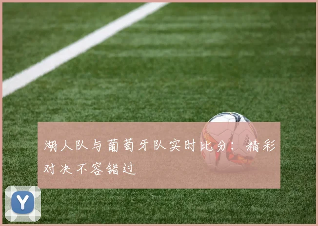 湖人队与葡萄牙队实时比分:精彩对决不容错过