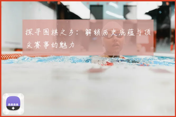 探寻围棋之乡：解锁历史底蕴与顶尖赛事的魅力