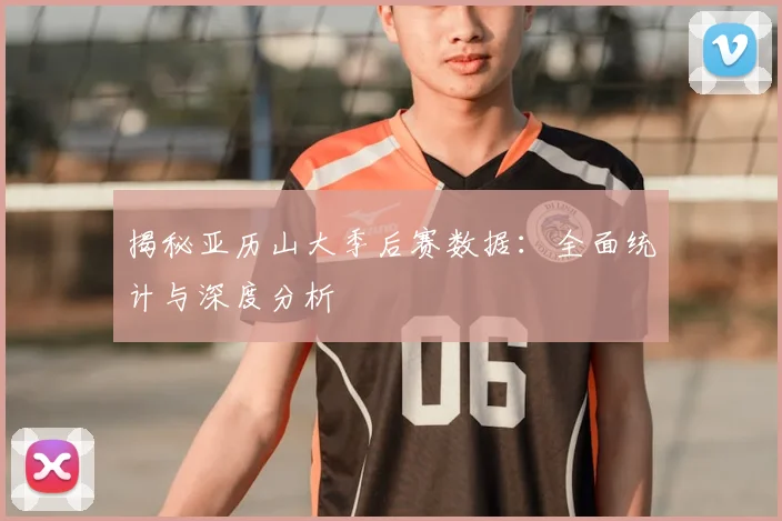 揭秘亚历山大季后赛数据：全面统计与深度分析