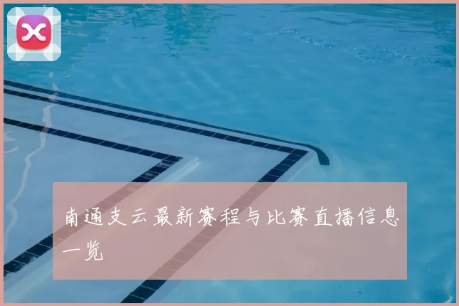 南通支云最新赛程与比赛直播信息一览