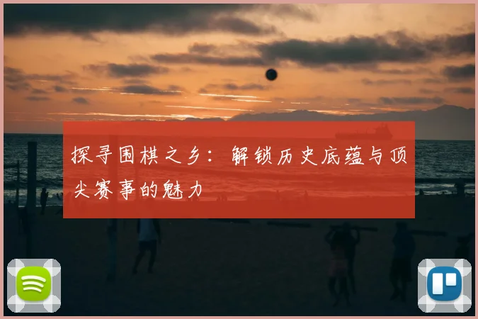 探寻围棋之乡：解锁历史底蕴与顶尖赛事的魅力