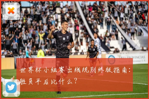 世界杯小组赛出线规则终极指南:胜负平后比什么?