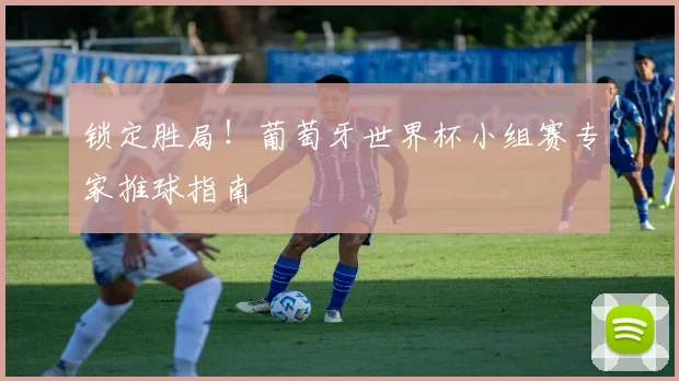 锁定胜局！葡萄牙世界杯小组赛专家推球指南
