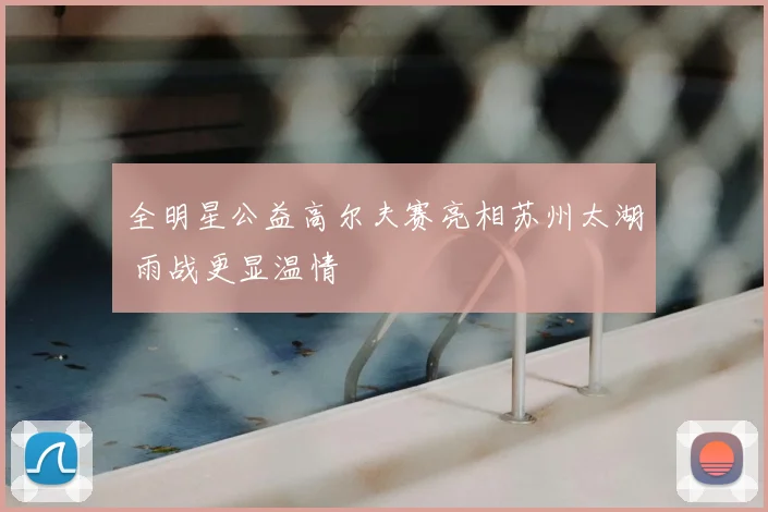 全明星公益高尔夫赛亮相苏州太湖 雨战更显温情