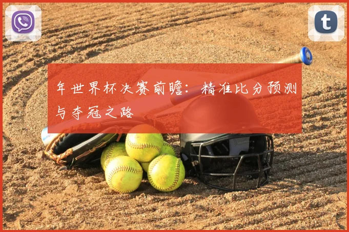 年世界杯决赛前瞻：精准比分预测与夺冠之路