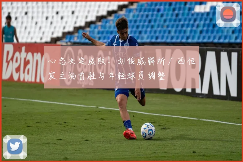 心态决定成败！刘俊威解析广西恒宸主场首胜与年轻球员调整