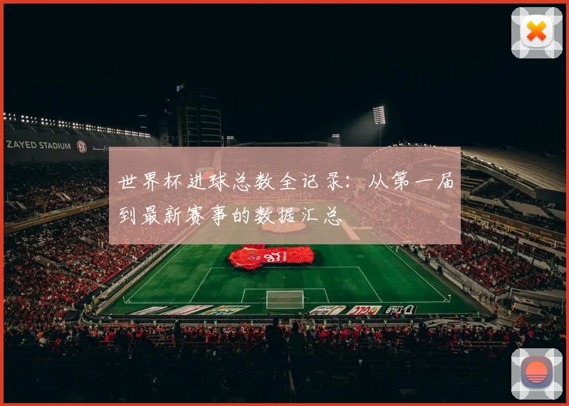 世界杯进球总数全记录：从第一届到最新赛事的数据汇总