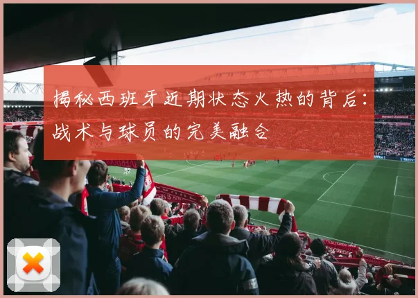 揭秘西班牙近期状态火热的背后：战术与球员的完美融合