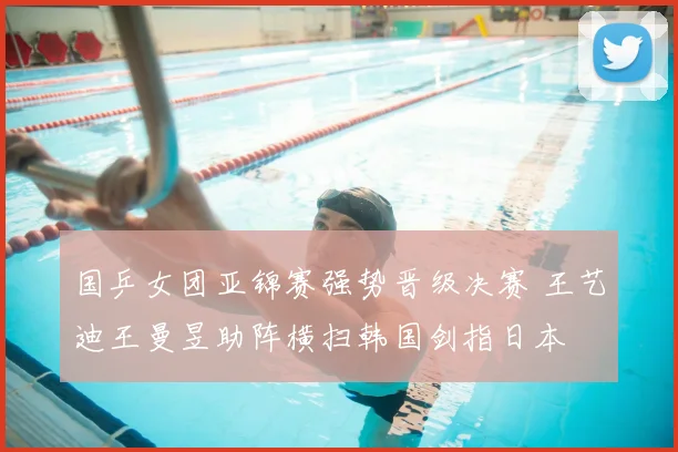 国乒女团亚锦赛强势晋级决赛 王艺迪王曼昱助阵横扫韩国剑指日本