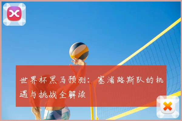 世界杯黑马预测：塞浦路斯队的机遇与挑战全解读