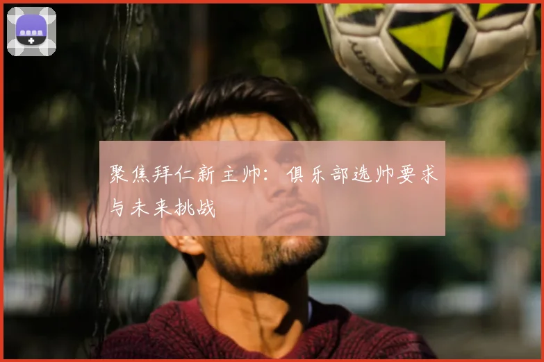 聚焦拜仁新主帅：俱乐部选帅要求与未来挑战