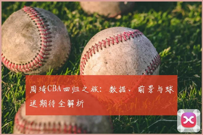 周琦CBA回归之旅：数据、前景与球迷期待全解析